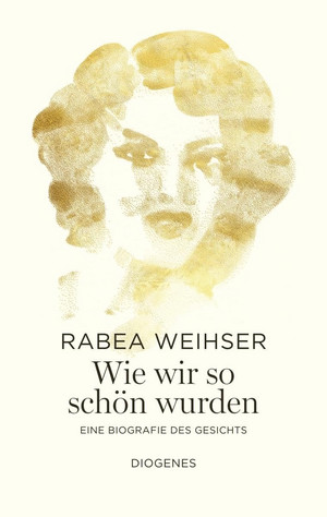 Wie wir so schön wurden: Eine Biografie des Gesichts