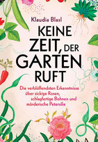Keine Zeit, der Garten ruft: Die verblüffendsten Erkenntnisse über zickige Rosen, schlagfertige Bohnen und mörderische Petersilie