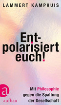 Entpolarisiert euch!: Mit Philosophie gegen die Spaltung der Gesellschaft