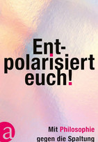 Entpolarisiert euch!: Mit Philosophie gegen die Spaltung der Gesellschaft