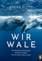 Wir Wale: Die Welt der Meeressäuger durch ihre Augen: Wie sie leben, lieben, lernen